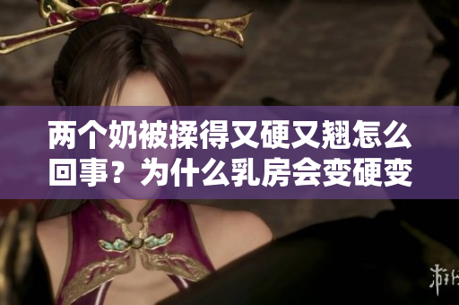 两个奶被揉得又硬又翘怎么回事？为什么乳房会变硬变翘？