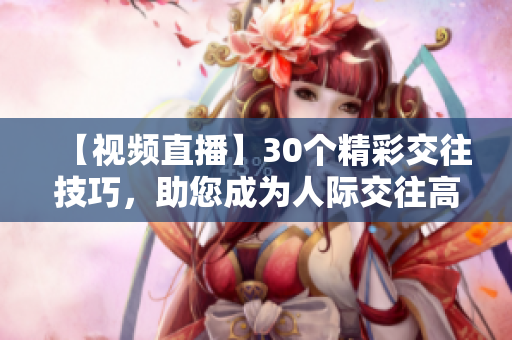 【视频直播】30个精彩交往技巧，助您成为人际交往高手