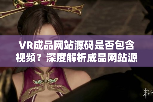 VR成品网站源码是否包含视频？深度解析成品网站源码视频功能