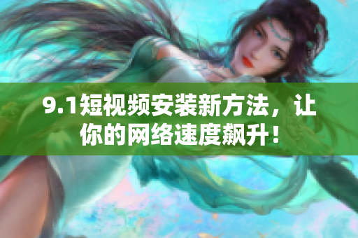 9.1短视频安装新方法，让你的网络速度飙升！