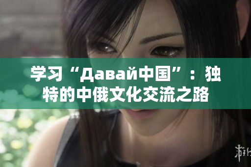 学习“Давай中国”：独特的中俄文化交流之路