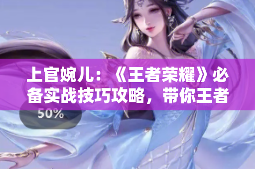 上官婉儿：《王者荣耀》必备实战技巧攻略，带你王者之路飞升