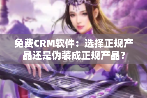 免费CRM软件：选择正规产品还是伪装成正规产品？