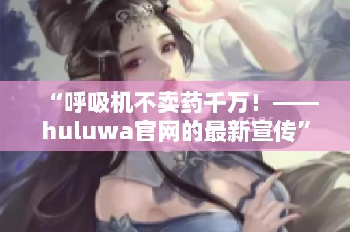 “呼吸机不卖药千万！——huluwa官网的最新宣传”