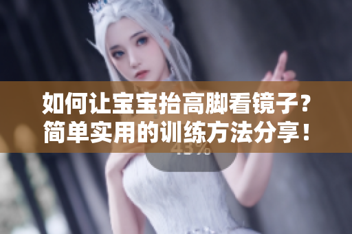 如何让宝宝抬高脚看镜子？简单实用的训练方法分享！