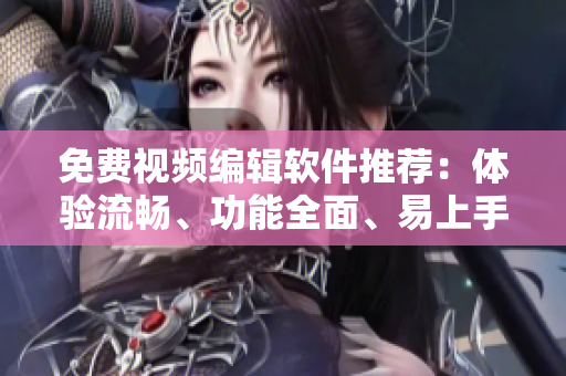 免费视频编辑软件推荐：体验流畅、功能全面、易上手