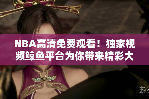 NBA高清免费观看！独家视频鲸鱼平台为你带来精彩大赛