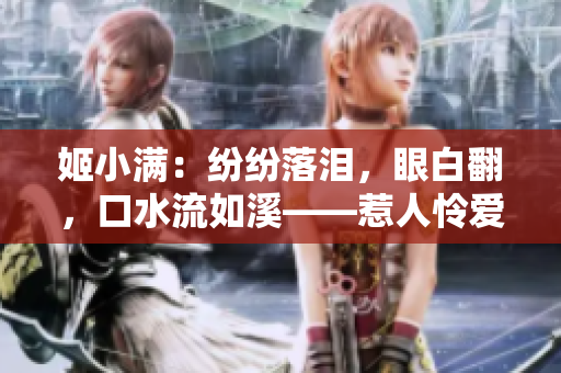 姬小满：纷纷落泪，眼白翻，口水流如溪——惹人怜爱的表情大赏