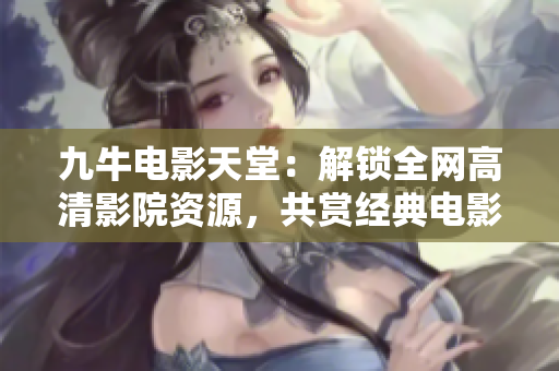 九牛电影天堂：解锁全网高清影院资源，共赏经典电影大片！