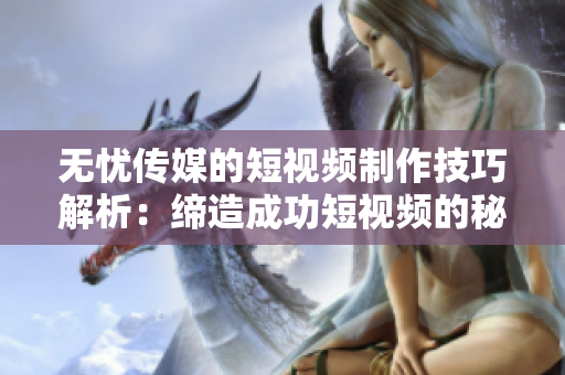 无忧传媒的短视频制作技巧解析：缔造成功短视频的秘诀