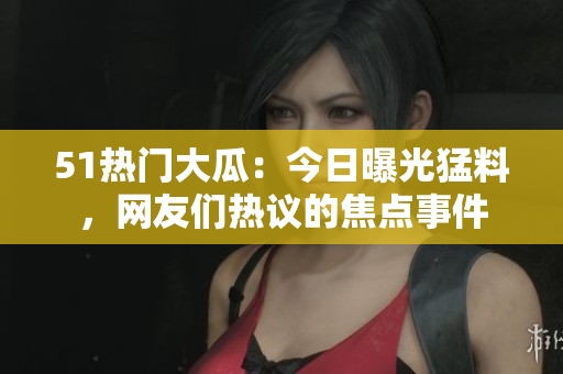 51热门大瓜：今日曝光猛料，网友们热议的焦点事件