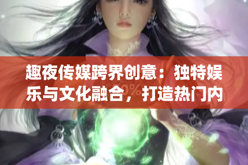 趣夜传媒跨界创意：独特娱乐与文化融合，打造热门内容(1)