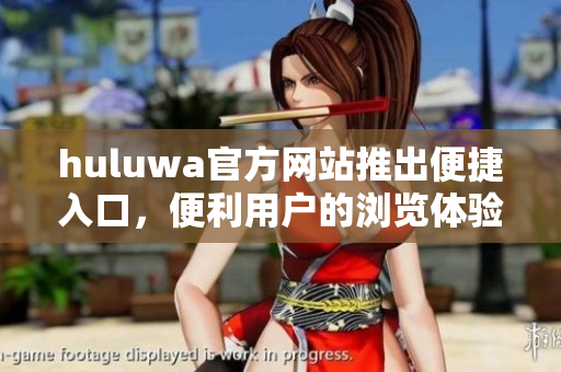 huluwa官方网站推出便捷入口，便利用户的浏览体验