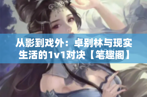 从影到戏外：卓别林与现实生活的1v1对决【笔趣阁】