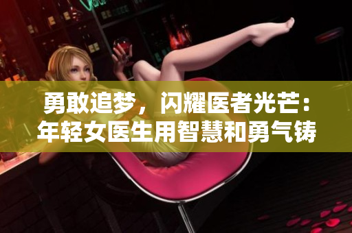 勇敢追梦，闪耀医者光芒：年轻女医生用智慧和勇气铸就未来