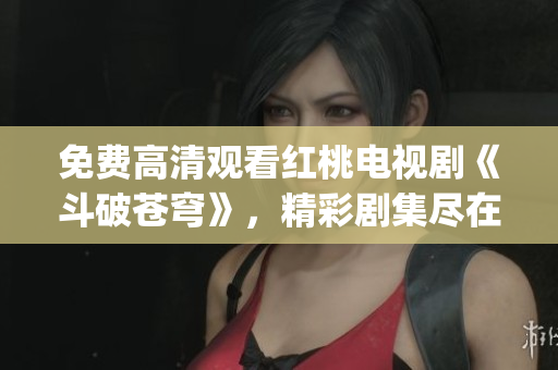 免费高清观看红桃电视剧《斗破苍穹》，精彩剧集尽在红桃平台(1)