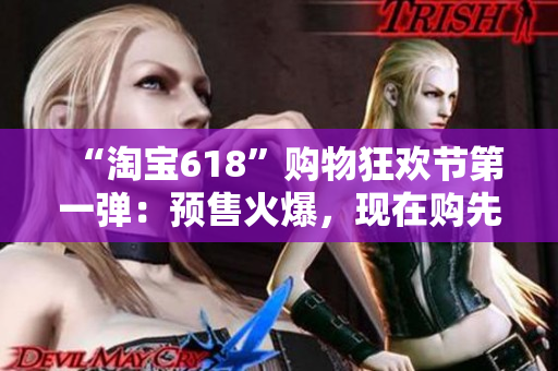 “淘宝618”购物狂欢节第一弹：预售火爆，现在购先占优势！