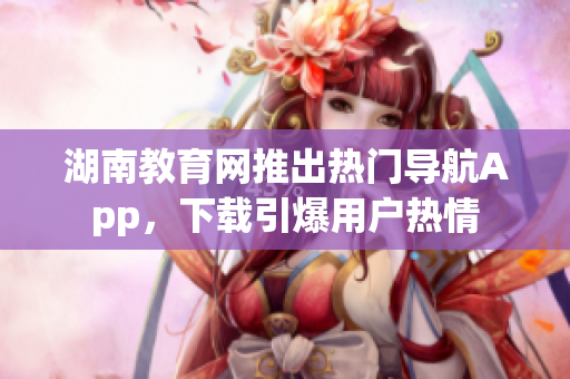 湖南教育网推出热门导航App，下载引爆用户热情
