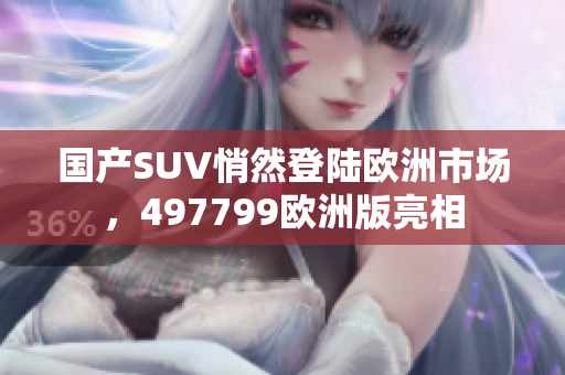 国产SUV悄然登陆欧洲市场，497799欧洲版亮相