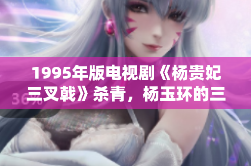1995年版电视剧《杨贵妃三叉戟》杀青，杨玉环的三个港版演绎比拼