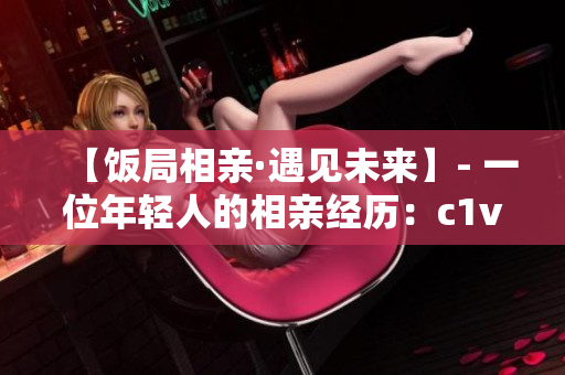 【饭局相亲·遇见未来】- 一位年轻人的相亲经历：c1v1