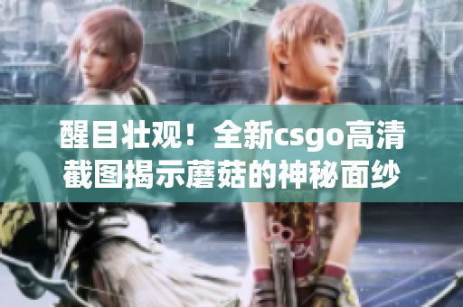 醒目壮观！全新csgo高清截图揭示蘑菇的神秘面纱