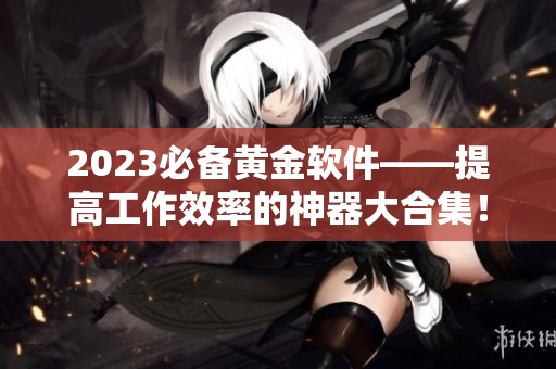 2023必备黄金软件——提高工作效率的神器大合集！