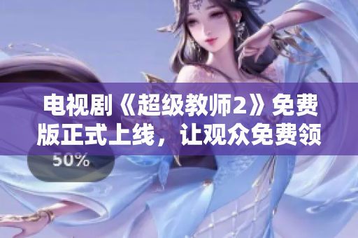 电视剧《超级教师2》免费版正式上线，让观众免费领略教师正能量！