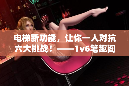 电梯新功能，让你一人对抗六大挑战！——1v6笔趣阁最新开发