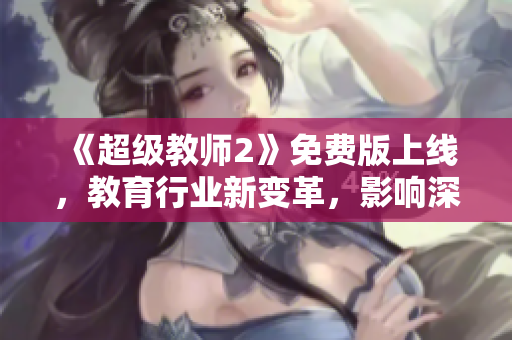 《超级教师2》免费版上线，教育行业新变革，影响深远