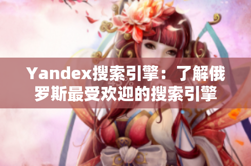 Yandex搜索引擎：了解俄罗斯最受欢迎的搜索引擎