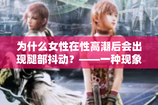 为什么女性在性高潮后会出现腿部抖动？——一种现象的科学解释