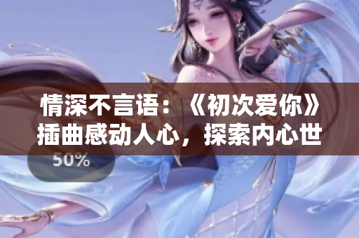 情深不言语：《初次爱你》插曲感动人心，探索内心世界