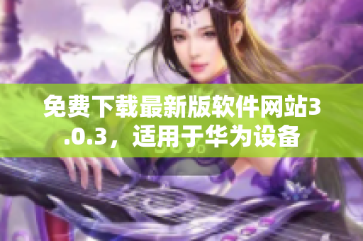 免费下载最新版软件网站3.0.3，适用于华为设备
