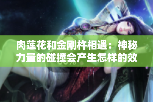 肉莲花和金刚杵相遇：神秘力量的碰撞会产生怎样的效果？
