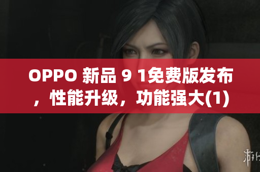 OPPO 新品 9 1免费版发布，性能升级，功能强大(1)