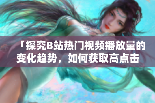 「探究B站热门视频播放量的变化趋势，如何获取高点击率？」