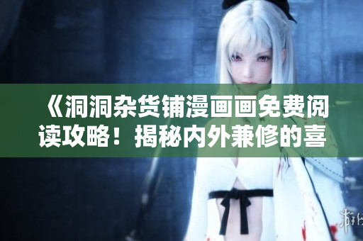 《洞洞杂货铺漫画画免费阅读攻略！揭秘内外兼修的喜剧之王！》