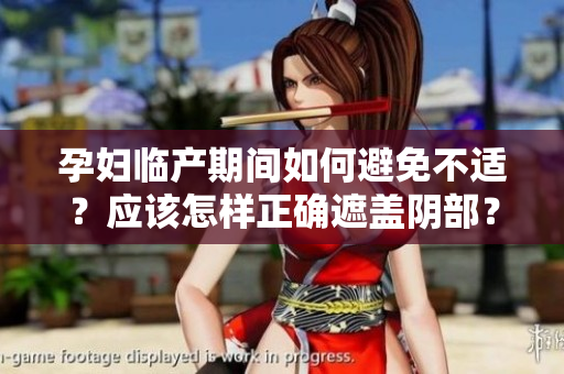 孕妇临产期间如何避免不适？应该怎样正确遮盖阴部？——一份详细指南