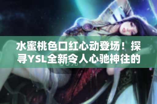 水蜜桃色口红心动登场！探寻YSL全新令人心驰神往的口红色号