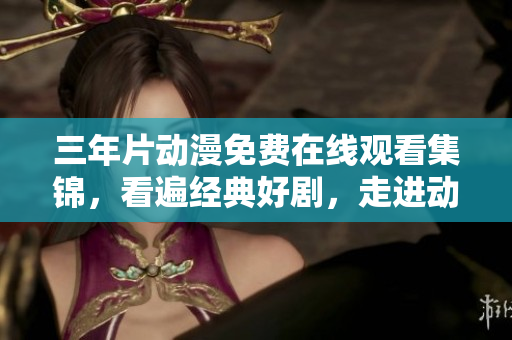 三年片动漫免费在线观看集锦，看遍经典好剧，走进动漫世界！