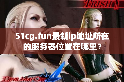 51cg.fun最新ip地址所在的服务器位置在哪里？
