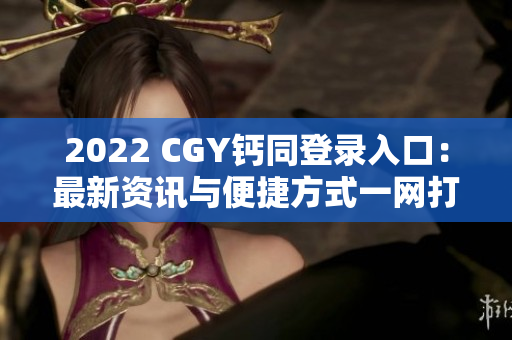 2022 CGY钙同登录入口：最新资讯与便捷方式一网打尽