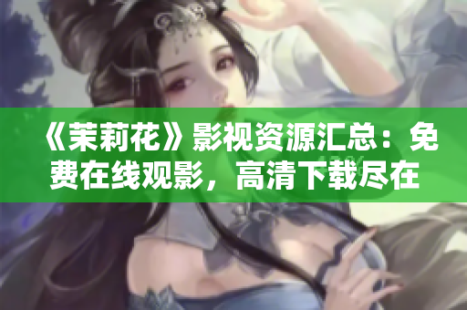 《茉莉花》影视资源汇总：免费在线观影，高清下载尽在一手掌握！