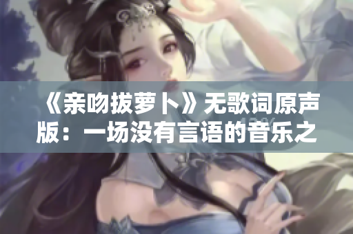 《亲吻拔萝卜》无歌词原声版：一场没有言语的音乐之旅