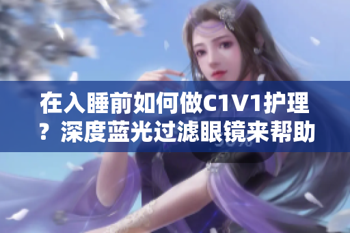 在入睡前如何做C1V1护理？深度蓝光过滤眼镜来帮助改善睡眠!