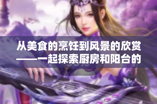 从美食的烹饪到风景的欣赏——一起探索厨房和阳台的美好时光
