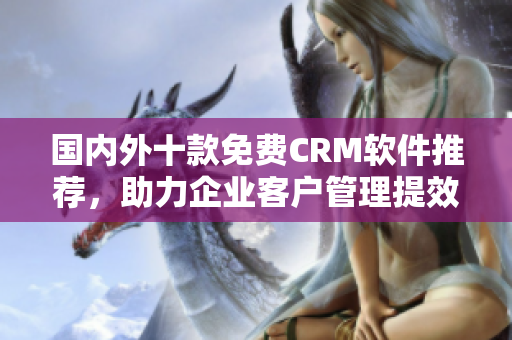 国内外十款免费CRM软件推荐，助力企业客户管理提效