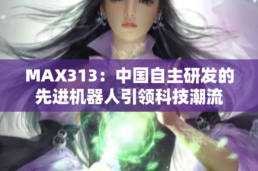 MAX313：中国自主研发的先进机器人引领科技潮流