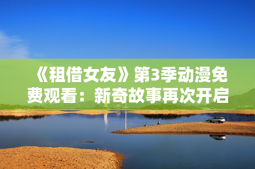 《租借女友》第3季动漫免费观看：新奇故事再次开启